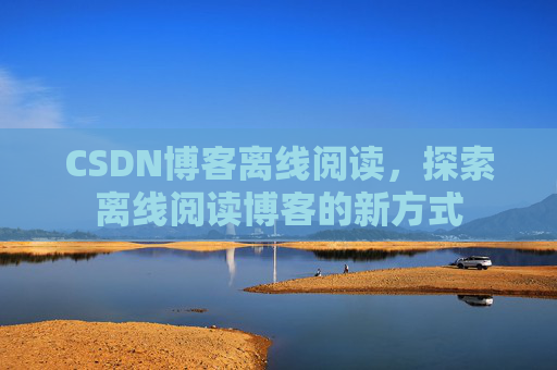 CSDN博客离线阅读，探索离线阅读博客的新方式